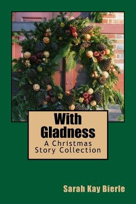 With Gladness: A Christmas Story Collection by Bierle, Sarah Kay