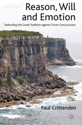 Reason, Will and Emotion: Defending the Greek Tradition Against Triune Consciousness by Crittenden, P.