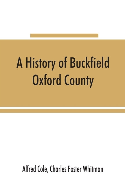 A history of Buckfield, Oxford County, Maine, from the earliestexplorations to the close of the year 1900 by Cole, Alfred