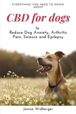 CBD For Dogs: To Reduce Dog Anxiety, Arthritis Pain, Seizure and Epilepsy by Walberger, Janine