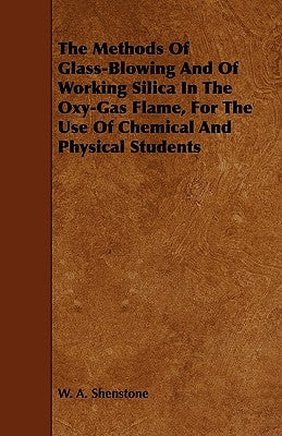 The Methods Of Glass-Blowing And Of Working Silica In The Oxy-Gas Flame, For The Use Of Chemical And Physical Students by Shenstone, W. A.