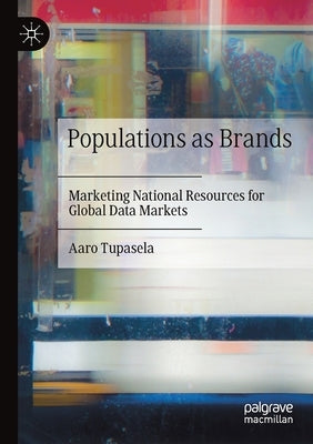 Populations as Brands: Marketing National Resources for Global Data Markets by Tupasela, Aaro