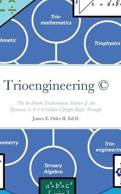 Trioengineering (TM) (c): The In-Depth Trichotomous Science of the Dynamic 3-4-5-6 Golden Upright Right Triangle for Innovative Problem-Solving by Osler, James