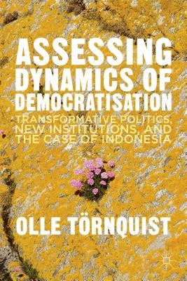 Assessing Dynamics of Democratisation: Transformative Politics, New Institutions, and the Case of Indonesia by Törnquist, O.