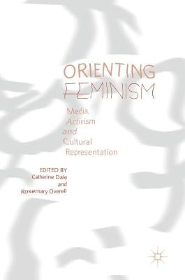 Orienting Feminism: Media, Activism and Cultural Representation by Dale, Catherine