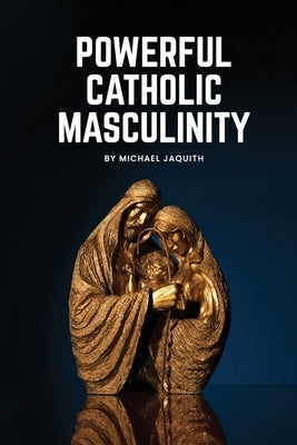 Powerful Catholic Masculinity by Jaquith, Michael
