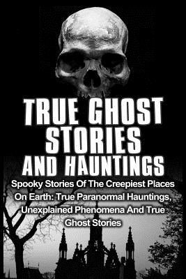 True Ghost Stories And Hauntings: Spooky Stories Of The Creepiest Places On Earth: True Paranormal Hauntings, Unexplained Phenomena And True Ghost Sto by Kennedy, Travis S.