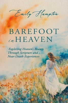 Barefoot in Heaven: Exploring Heaven's Beauty Through Scripture and Near-Death Experiences by Hampton, Emily