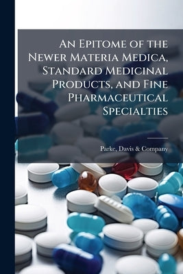 An Epitome of the Newer Materia Medica, Standard Medicinal Products, and Fine Pharmaceutical Specialties by Parke, Davis &. Company