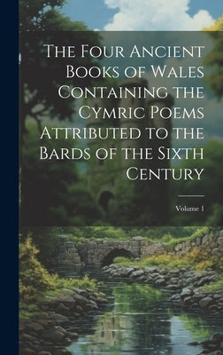The Four Ancient Books of Wales Containing the Cymric Poems Attributed to the Bards of the Sixth Century; Volume 1 by Anonymous