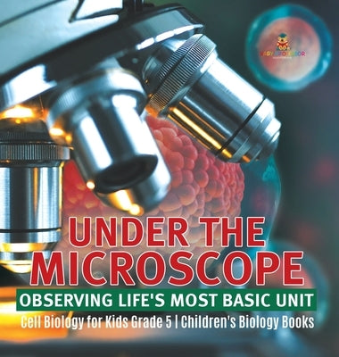 Under the Microscope: Observing Life's Most Basic Unit Cell Biology for Kids Grade 5 Children's Biology Books by Baby Professor