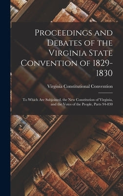 Proceedings and Debates of the Virginia State Convention of 1829-1830: To Which Are Subjoined, the New Constitution of Virginia, and the Votes of the by Convention, Virginia Constitutional