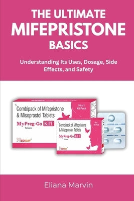 The Ultimate Mifepristone Basics: Understanding Its Uses, Dosage, Side Effects, and Safety by Marvin, Eliana