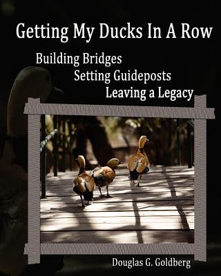 Getting My Ducks In A Row: Building Bridges, Setting Guideposts, Leaving a Legacy by Goldberg, Douglas G.
