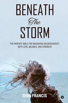 Beneath The Storm: The Parents' Bible for Navigating Neurodiversity with Love, Balance, and Strength by Sera Francis