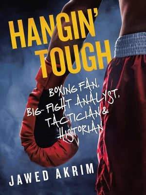Hangin' Tough: Boxing Fan, Big- Fight Analyst, Tactician & Historian by Akrim, Jawed