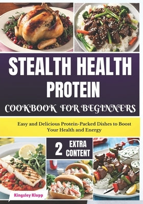 Stealth Health Protein Cookbook for Beginners: Easy and Delicious Protein-Packed Dishes to Boost Your Health and Energy by Klopp, Kingsley