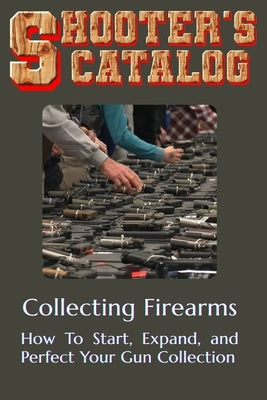 Collecting Firearms: A Complete Guide for Beginners by Wise, Paul