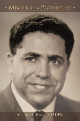Memoir of a Psychiatrist: Ahmed El Toumi, MD Dpm by Ahmed E.