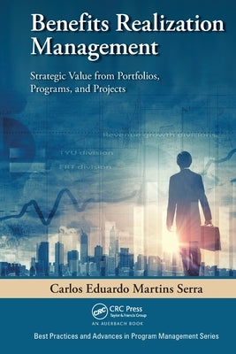 Benefits Realization Management: Strategic Value from Portfolios, Programs, and Projects by Serra, Carlos Eduardo Martins