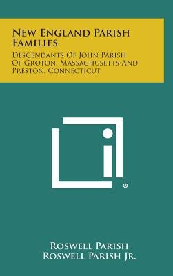 New England Parish Families: Descendants of John Parish of Groton, Massachusetts and Preston, Connecticut by Parish, Roswell