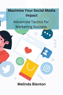 Maximize Your Social Media Impact: Advanced Tactics for Marketing Success by Blanton, Melinda