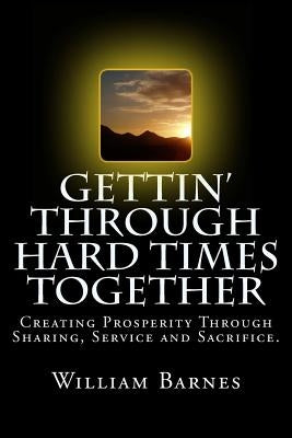 Gettin' Through Hard Times Together: Creating Prosperity Through Sharing, Service and Sacrifice by Barnes, William