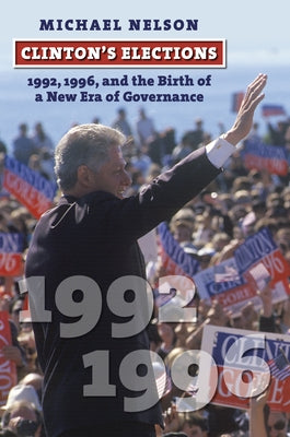 Clinton's Elections: 1992, 1996, and the Birth of a New Era of Governance by Nelson, Michael