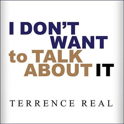 I Don't Want to Talk about It: Overcoming the Secret Legacy of Male Depression by Real, Terrence