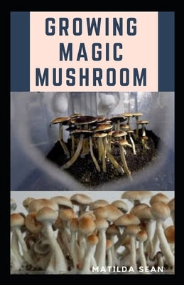 Growing Magic Mushroom: Step by steps guide on how to decides, select and grow mushroom on your own by Sean, Matilda
