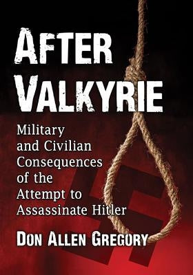 After Valkyrie: Military and Civilian Consequences of the Attempt to Assassinate Hitler by Gregory, Don Allen