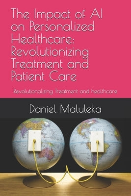 The Impact of AI on Personalized Healthcare: Revolutionizing Treatment and Patient Care: Revolutionalizing Treatment and healthcare by Maluleka, Daniel