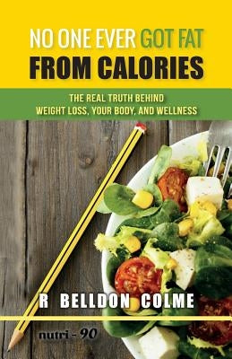 No One Ever Got Fat from Calories: The Real Truth Behind Weight Loss, Your Body, and Wellness by Colme, R. Belldon