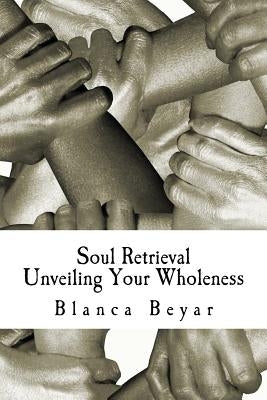 Soul Retrieval: Unveiling Your Wholeness by Beyar, Blanca