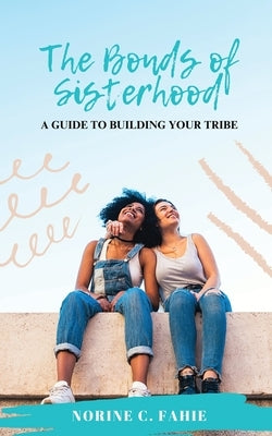 The Bonds of Sisterhood: A Guide to Building Your Tribe by Fahie, Norine C.