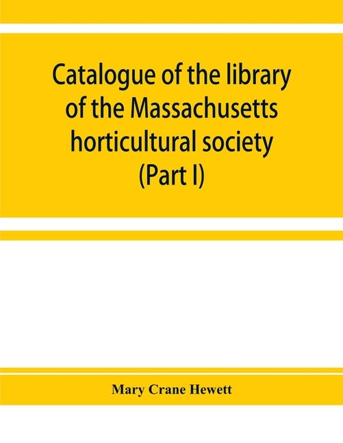Catalogue of the library of the Massachusetts horticultural society (Part I) by Crane Hewett, Mary
