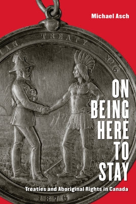On Being Here to Stay: Treaties and Aboriginal Rights in Canada by Asch, Michael