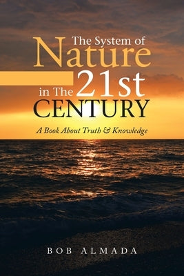 The System of Nature in The 21st Century: A Book About Truth & Knowledge by Almada, Bob