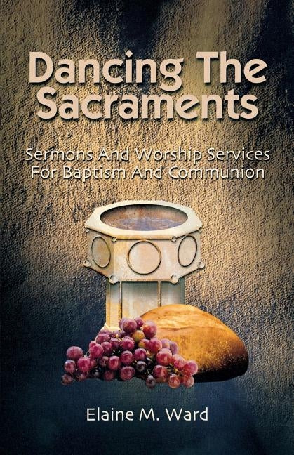 Dancing the Sacraments: Sermons and Worship Services for Baptism and Communion by Ward, Elaine M.