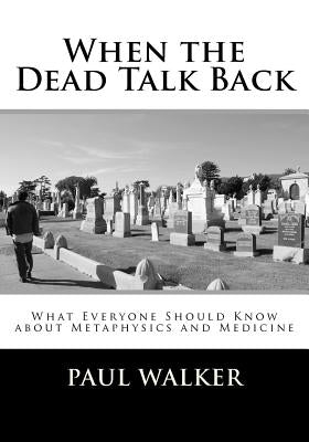 When the Dead Talk Back: What Everyone Should Know about Metaphysics and Medicine by Walker, Paul Jude
