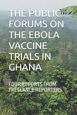 The Public Forums on the Ebola Vaccine Trials in Ghana: Four Reports from Freelance Reporters by Abdul-Ghafaar, Ahmed Naeem