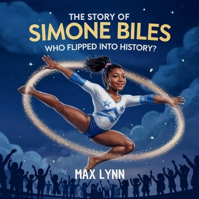 The Story of Simone Biles: Who Flipped Into History? by Lynn, Max