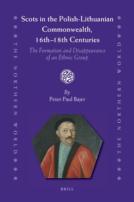 Scots in the Polish-Lithuanian Commonwealth, 16th to 18th Centuries: The Formation and Disappearance of an Ethnic Group by Bajer, Peter Paul