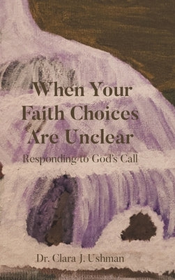 When Your Faith Choices Are Unclear: Responding to God's Call by Ushman, Clara J.