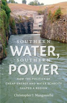 Southern Water, Southern Power: How the Politics of Cheap Energy and Water Scarcity Shaped a Region by Manganiello, Christopher J.