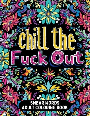 Chill the Fuck Out Swear Words Adult Coloring Book: Humorous Cuss Words Coloring Book for Stress Relief and Anger Management by Press, Gsh