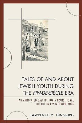 Tales of and about Jewish Youth during the Fin-de-siècle Era: An Annotated Gazette for a Transitional Decade in Upstate New York by Ginsburg, Lawrence M.