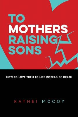 To Mothers Raising Sons: How to Love Them to Life Instead of Death by McCoy, Kathei