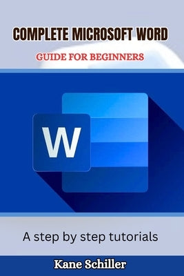 Complete Microsoft Word Guide for Beginners: A step by step tutorials by Schiller, Kane