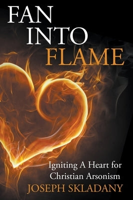 Fan Into Flames: Igniting A Heart for Christian Arsonism by Skladany, Joseph